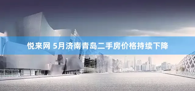 悦来网 5月济南青岛二手房价格持续下降