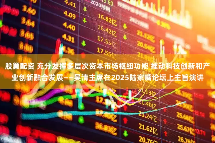 股巢配资 充分发挥多层次资本市场枢纽功能 推动科技创新和产业创新融合发展——吴清主席在2025陆家嘴论坛上主旨演讲