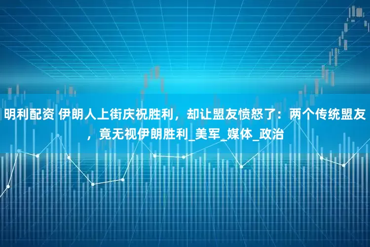 明利配资 伊朗人上街庆祝胜利，却让盟友愤怒了：两个传统盟友，竟无视伊朗胜利_美军_媒体_政治