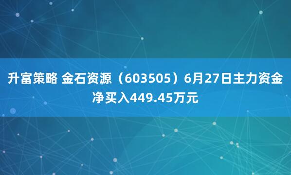 升富策略 金石资源（603505）6月27日主力资金净买入449.45万元