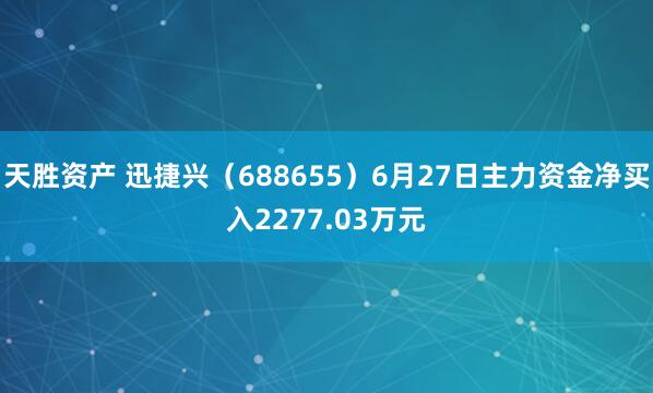 天胜资产 迅捷兴（688655）6月27日主力资金净买入2277.03万元