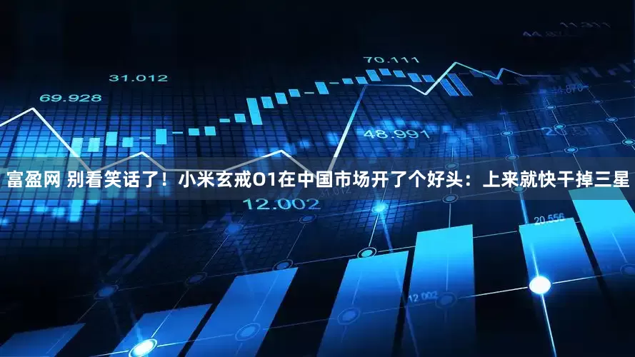 富盈网 别看笑话了！小米玄戒O1在中国市场开了个好头：上来就快干掉三星