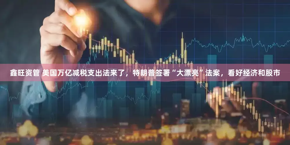 鑫旺资管 美国万亿减税支出法来了，特朗普签署“大漂亮”法案，看好经济和股市