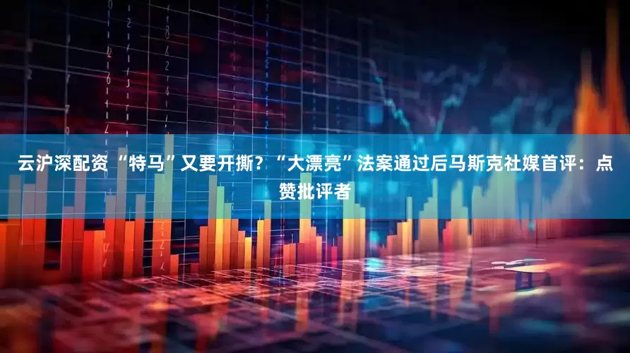 云沪深配资 “特马”又要开撕？“大漂亮”法案通过后马斯克社媒首评：点赞批评者