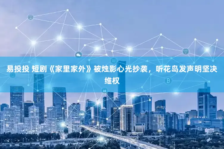 易投投 短剧《家里家外》被烛影心光抄袭，听花岛发声明坚决维权
