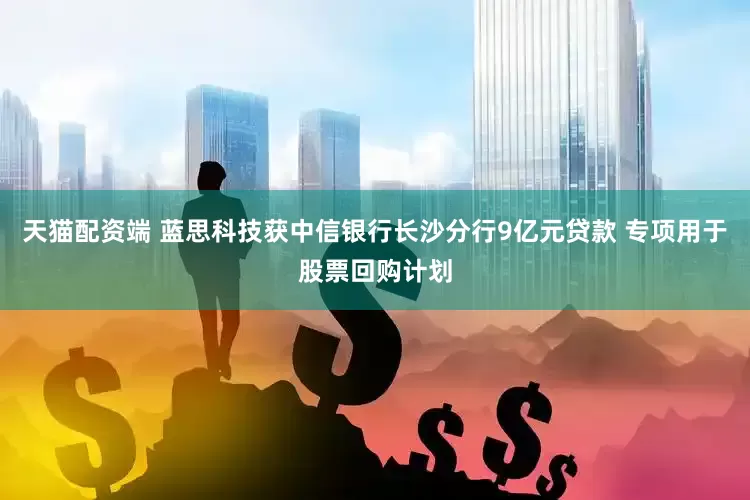 天猫配资端 蓝思科技获中信银行长沙分行9亿元贷款 专项用于股票回购计划