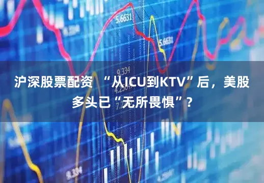沪深股票配资  “从ICU到KTV”后，美股多头已“无所畏惧”？