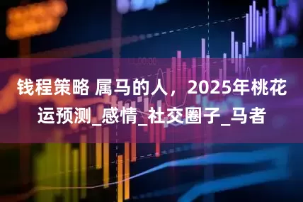 钱程策略 属马的人，2025年桃花运预测_感情_社交圈子_马者