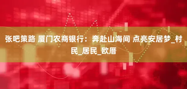 张吧策路 厦门农商银行：奔赴山海间 点亮安居梦_村民_居民_欧厝