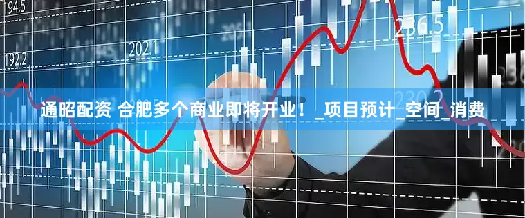 通昭配资 合肥多个商业即将开业！_项目预计_空间_消费