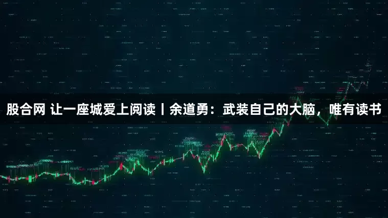 股合网 让一座城爱上阅读丨余道勇：武装自己的大脑，唯有读书