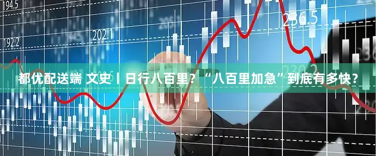 都优配送端 文史丨日行八百里？“八百里加急”到底有多快？