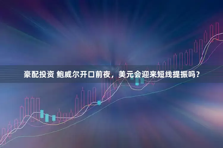 豪配投资 鲍威尔开口前夜，美元会迎来短线提振吗？