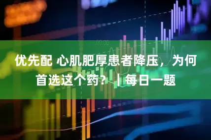 优先配 心肌肥厚患者降压，为何首选这个药？｜每日一题