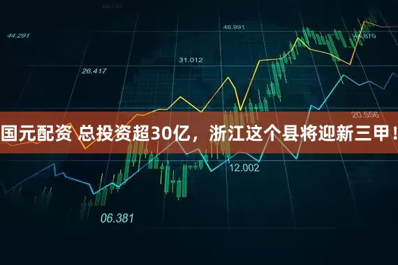 国元配资 总投资超30亿，浙江这个县将迎新三甲！