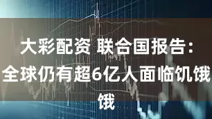 大彩配资 联合国报告：全球仍有超6亿人面临饥饿