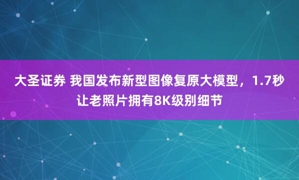 大圣证券 我国发布新型图像复原大模型，1.7秒让老照片拥有8K级别细节