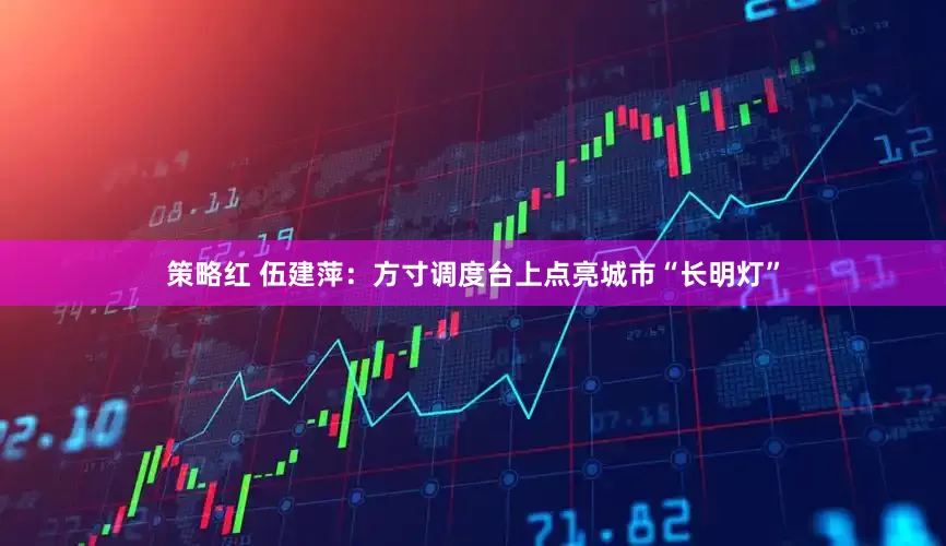 策略红 伍建萍：方寸调度台上点亮城市“长明灯”