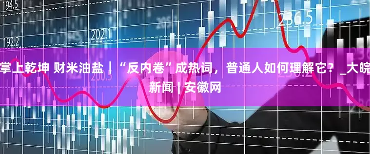 掌上乾坤 财米油盐｜“反内卷”成热词，普通人如何理解它？_大皖新闻 | 安徽网
