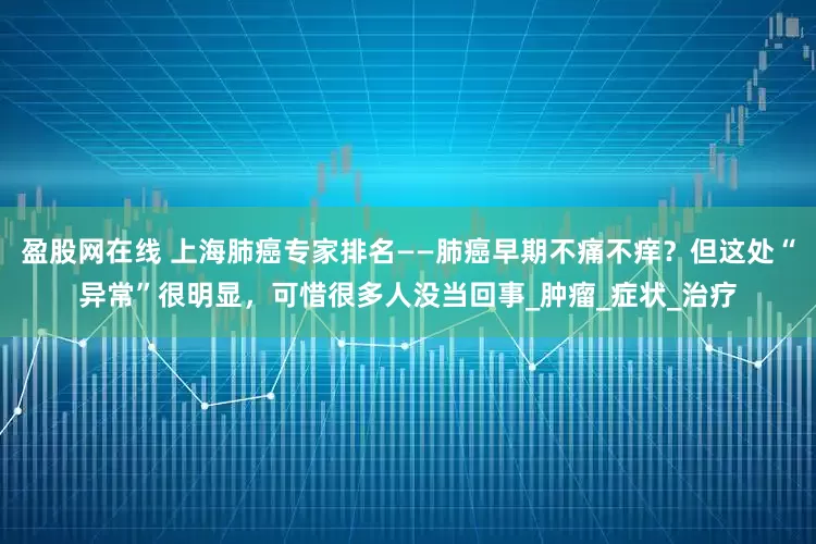 盈股网在线 上海肺癌专家排名——肺癌早期不痛不痒？但这处“异常”很明显，可惜很多人没当回事_肿瘤_症状_治疗