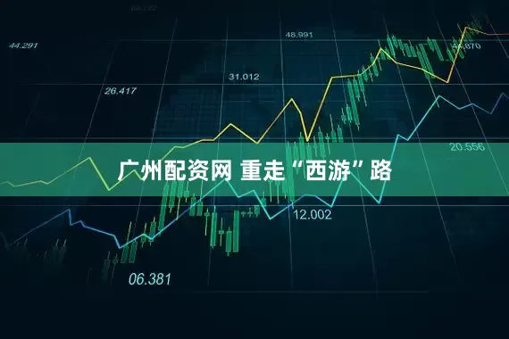 广州配资网 重走“西游”路