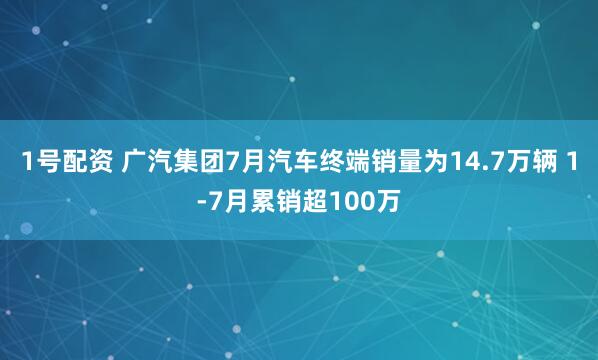 1号配资 广汽集团7月汽车终端销量为14.7万辆 1-7月累销超100万