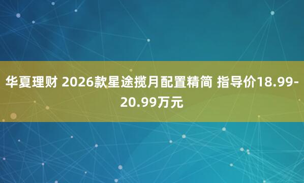 华夏理财 2026款星途揽月配置精简 指导价18.99-20.99万元