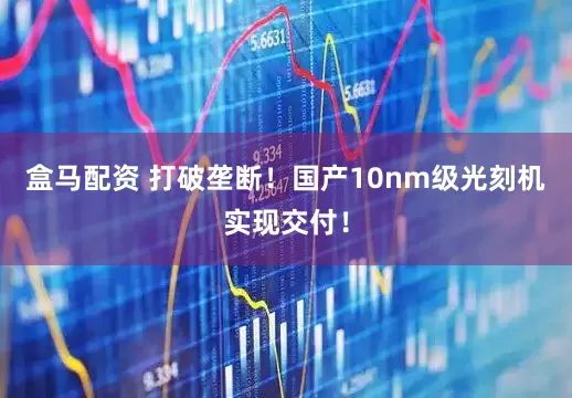 盒马配资 打破垄断！国产10nm级光刻机实现交付！