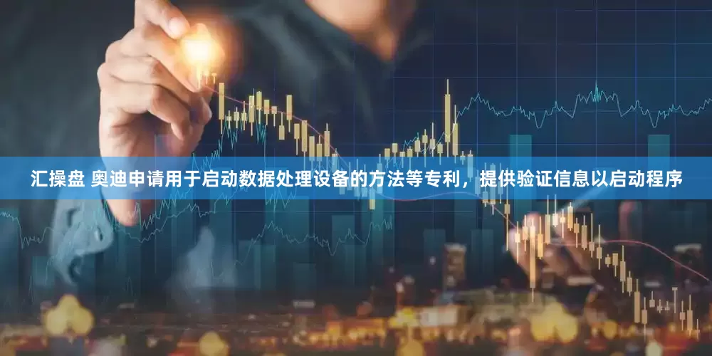 汇操盘 奥迪申请用于启动数据处理设备的方法等专利，提供验证信息以启动程序