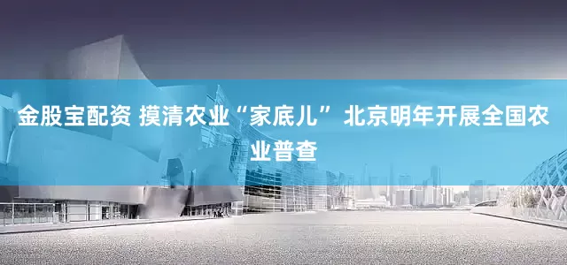 金股宝配资 摸清农业“家底儿” 北京明年开展全国农业普查