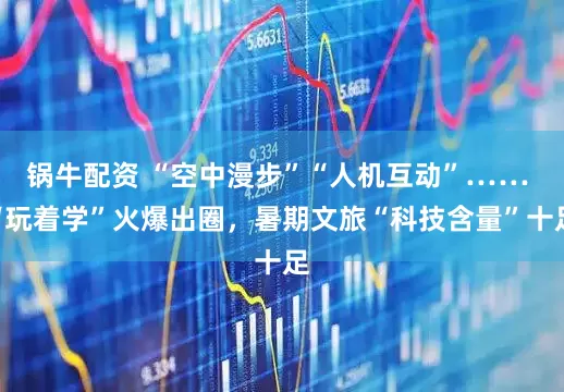 锅牛配资 “空中漫步”“人机互动”…… “玩着学”火爆出圈，暑期文旅“科技含量”十足