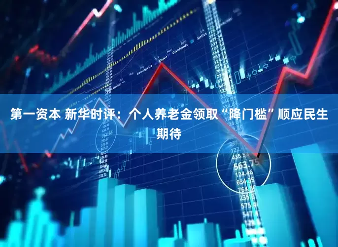 第一资本 新华时评：个人养老金领取“降门槛”顺应民生期待