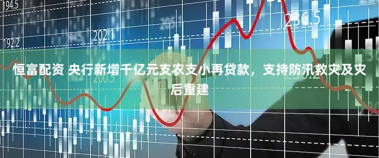 恒富配资 央行新增千亿元支农支小再贷款，支持防汛救灾及灾后重建