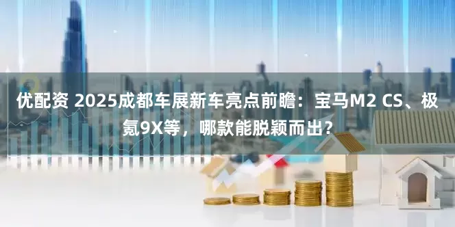 优配资 2025成都车展新车亮点前瞻：宝马M2 CS、极氪9X等，哪款能脱颖而出？