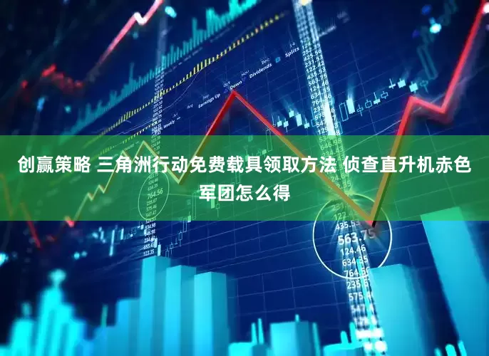 创赢策略 三角洲行动免费载具领取方法 侦查直升机赤色军团怎么得