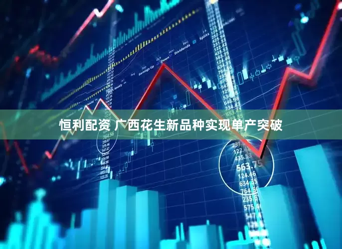 恒利配资 广西花生新品种实现单产突破