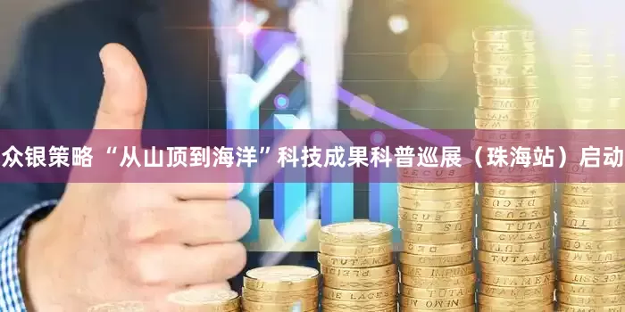 众银策略 “从山顶到海洋”科技成果科普巡展（珠海站）启动