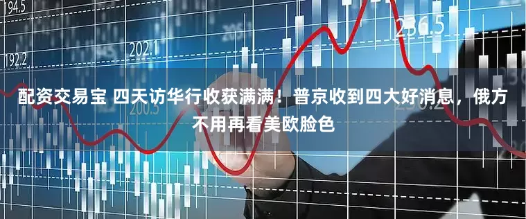 配资交易宝 四天访华行收获满满！普京收到四大好消息，俄方不用再看美欧脸色