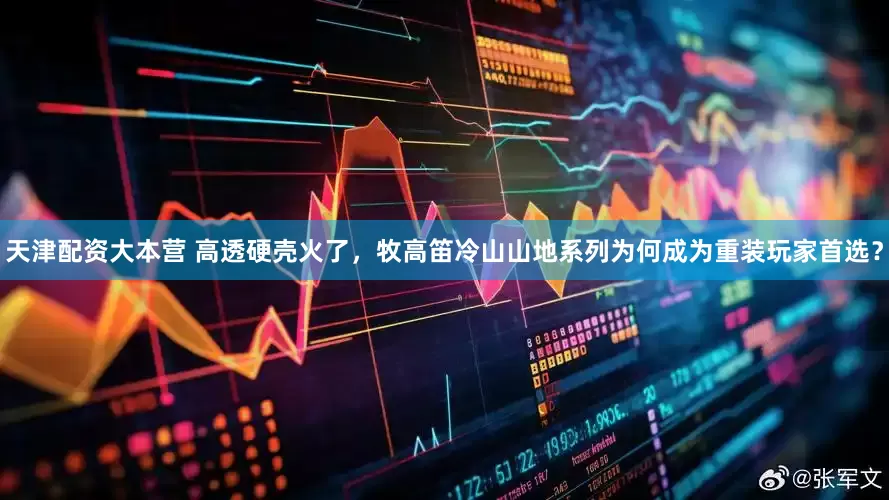 天津配资大本营 高透硬壳火了，牧高笛冷山山地系列为何成为重装玩家首选？