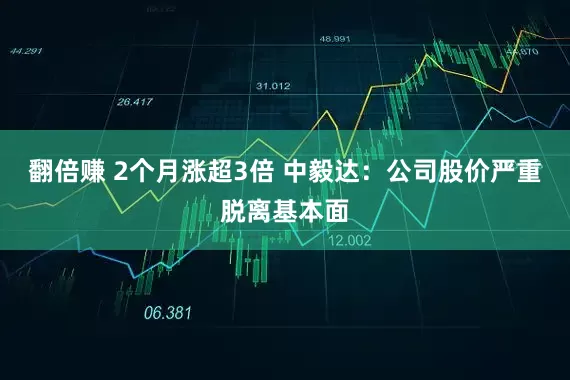 翻倍赚 2个月涨超3倍 中毅达：公司股价严重脱离基本面