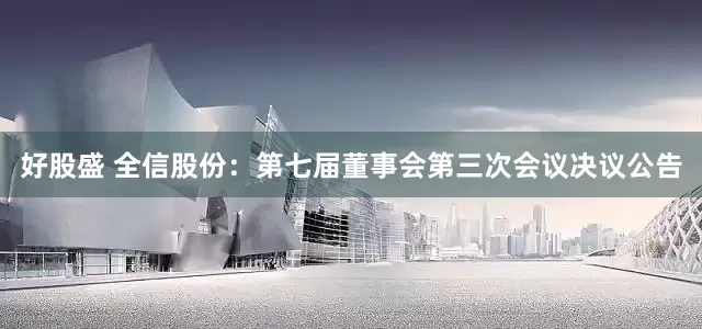好股盛 全信股份：第七届董事会第三次会议决议公告