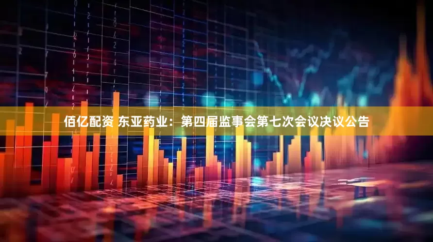 佰亿配资 东亚药业：第四届监事会第七次会议决议公告