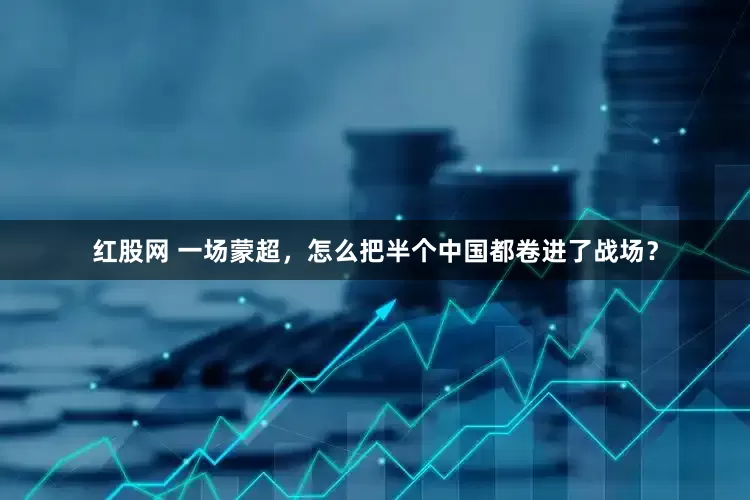 红股网 一场蒙超，怎么把半个中国都卷进了战场？