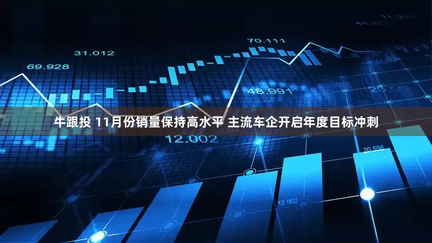牛跟投 11月份销量保持高水平 主流车企开启年度目标冲刺