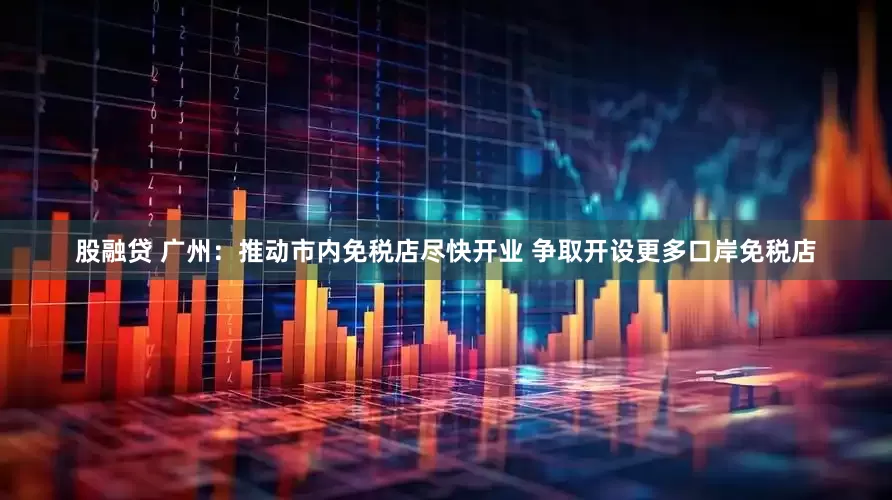 股融贷 广州：推动市内免税店尽快开业 争取开设更多口岸免税店