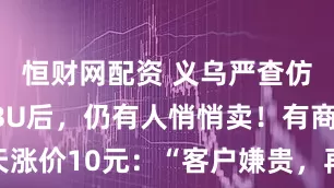 恒财网配资 义乌严查仿版LABUBU后，仍有人悄悄卖！有商家一天涨价10元：“客户嫌贵，再来就涨了” ，低仿在国外爆单“只要有货，不管好坏”