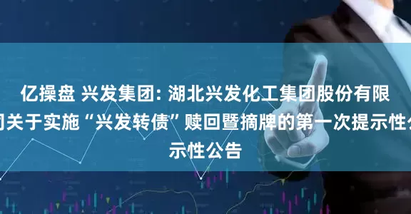 亿操盘 兴发集团: 湖北兴发化工集团股份有限公司关于实施“兴发转债”赎回暨摘牌的第一次提示性公告
