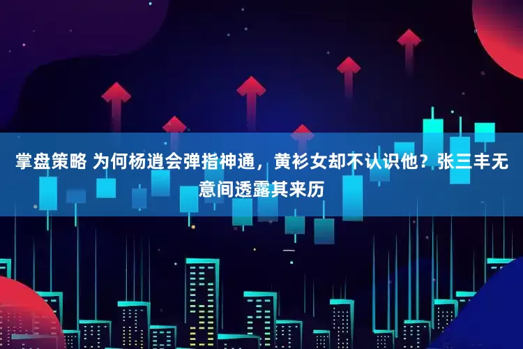 掌盘策略 为何杨逍会弹指神通，黄衫女却不认识他？张三丰无意间透露其来历