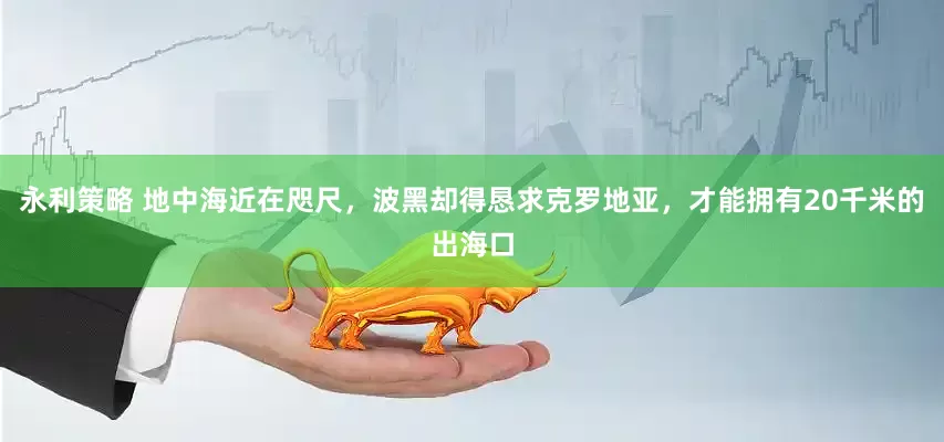 永利策略 地中海近在咫尺，波黑却得恳求克罗地亚，才能拥有20千米的出海口