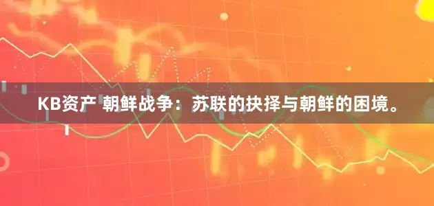 KB资产 朝鲜战争：苏联的抉择与朝鲜的困境。